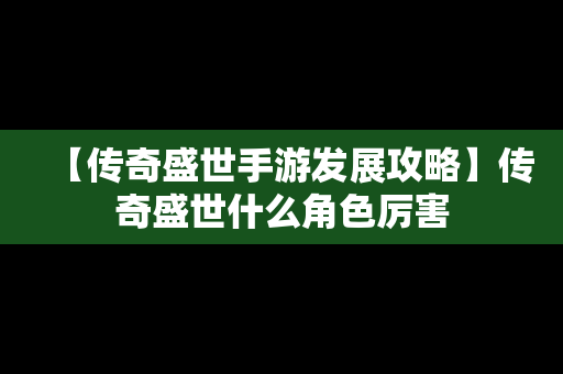 【传奇盛世手游发展攻略】传奇盛世什么角色厉害