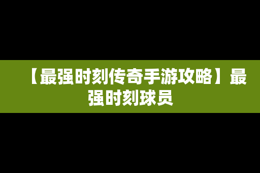 【最强时刻传奇手游攻略】最强时刻球员