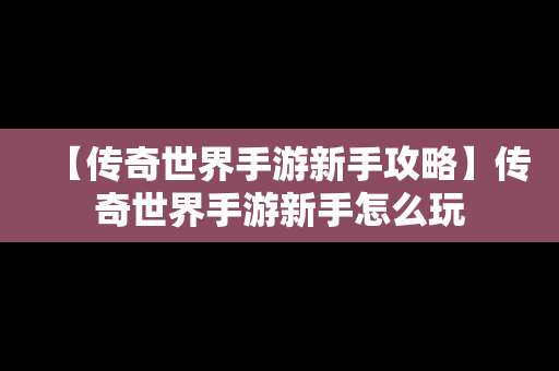 【传奇世界手游新手攻略】传奇世界手游新手怎么玩