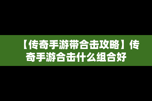 【传奇手游带合击攻略】传奇手游合击什么组合好