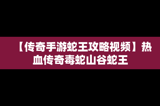 【传奇手游蛇王攻略视频】热血传奇毒蛇山谷蛇王