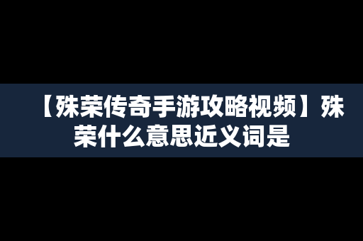 【殊荣传奇手游攻略视频】殊荣什么意思近义词是