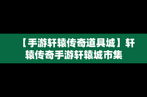 【手游轩辕传奇道具城】轩辕传奇手游轩辕城市集