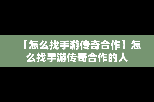 【怎么找手游传奇合作】怎么找手游传奇合作的人