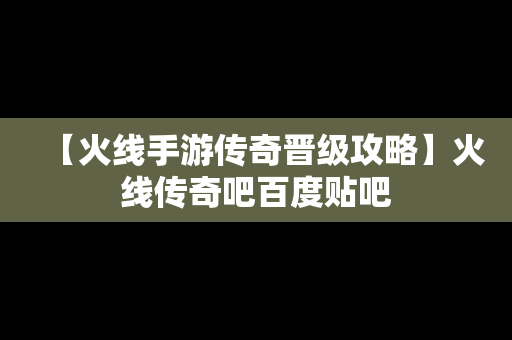 【火线手游传奇晋级攻略】火线传奇吧百度贴吧