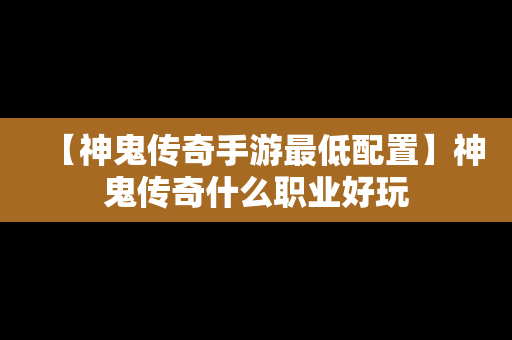 【神鬼传奇手游最低配置】神鬼传奇什么职业好玩