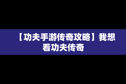 【功夫手游传奇攻略】我想看功夫传奇