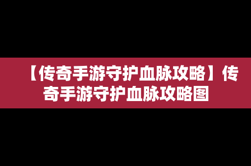 【传奇手游守护血脉攻略】传奇手游守护血脉攻略图