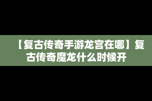 【复古传奇手游龙宫在哪】复古传奇魔龙什么时候开