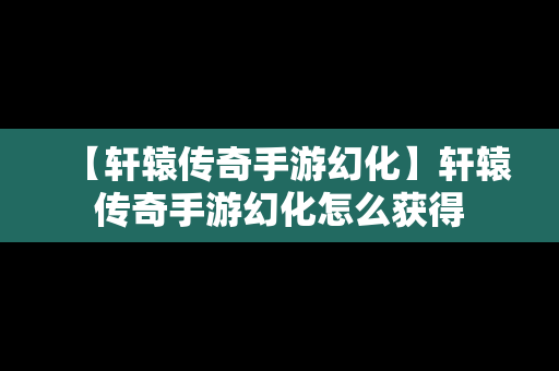 【轩辕传奇手游幻化】轩辕传奇手游幻化怎么获得