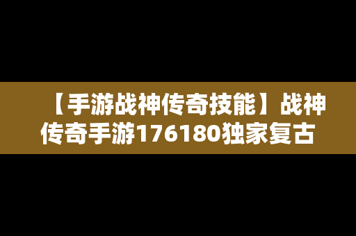 【手游战神传奇技能】战神传奇手游176180独家复古