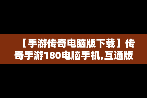 【手游传奇电脑版下载】传奇手游180电脑手机,互通版