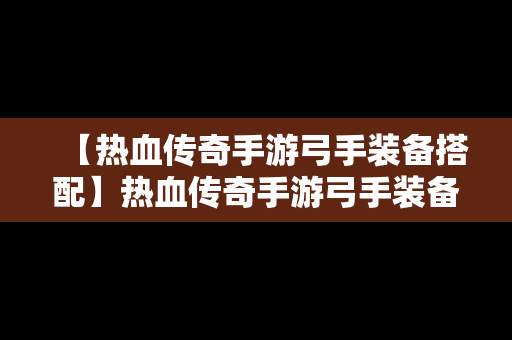 【热血传奇手游弓手装备搭配】热血传奇手游弓手装备搭配图