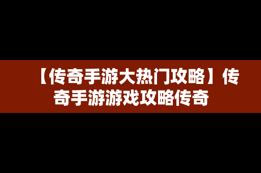 【传奇手游大热门攻略】传奇手游游戏攻略传奇