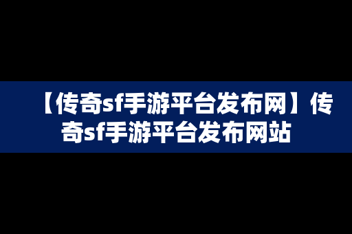 【传奇sf手游平台发布网】传奇sf手游平台发布网站