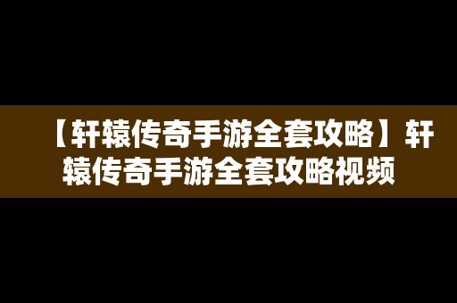 【轩辕传奇手游全套攻略】轩辕传奇手游全套攻略视频