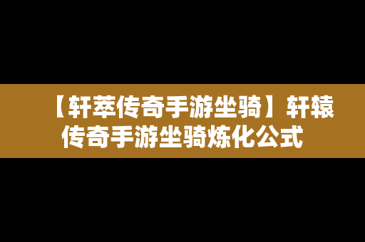 【轩萃传奇手游坐骑】轩辕传奇手游坐骑炼化公式