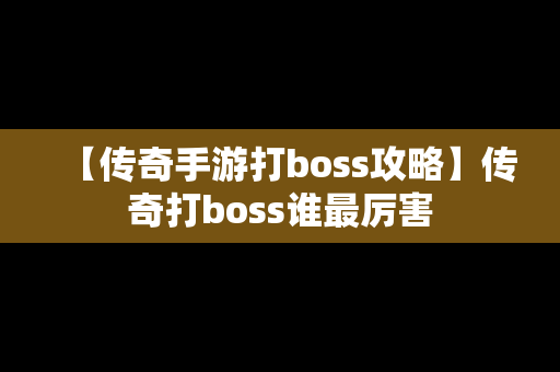 【传奇手游打boss攻略】传奇打boss谁最厉害