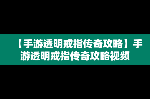 【手游透明戒指传奇攻略】手游透明戒指传奇攻略视频