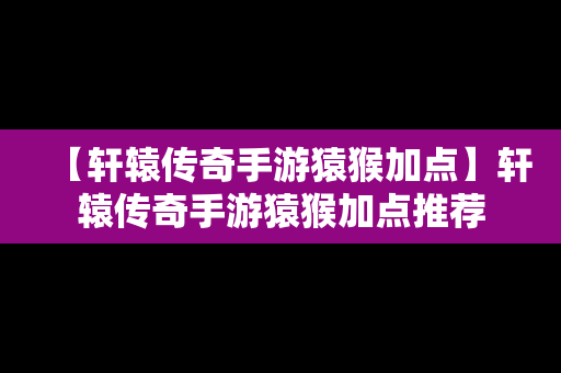 【轩辕传奇手游猿猴加点】轩辕传奇手游猿猴加点推荐