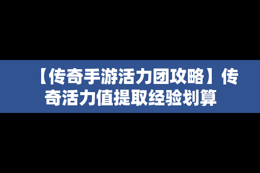 【传奇手游活力团攻略】传奇活力值提取经验划算