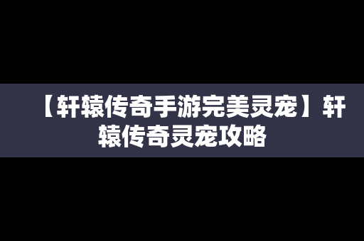 【轩辕传奇手游完美灵宠】轩辕传奇灵宠攻略