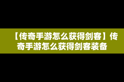 【传奇手游怎么获得剑客】传奇手游怎么获得剑客装备