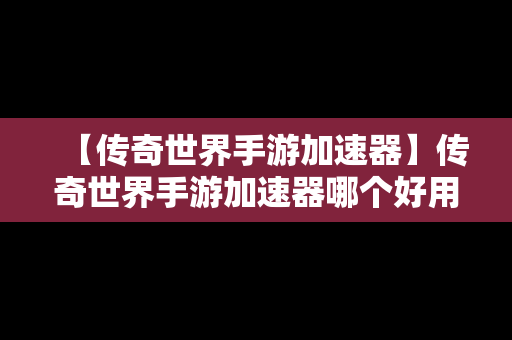 【传奇世界手游加速器】传奇世界手游加速器哪个好用