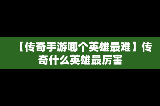 【传奇手游哪个英雄最难】传奇什么英雄最厉害