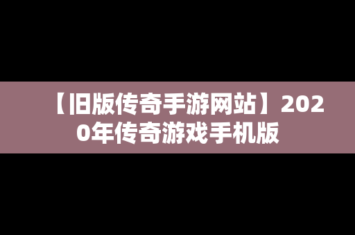 【旧版传奇手游网站】2020年传奇游戏手机版