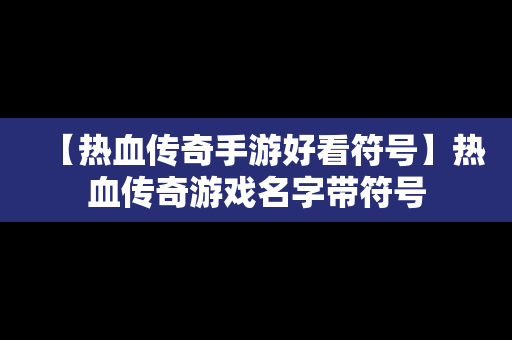 【热血传奇手游好看符号】热血传奇游戏名字带符号