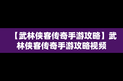 【武林侠客传奇手游攻略】武林侠客传奇手游攻略视频