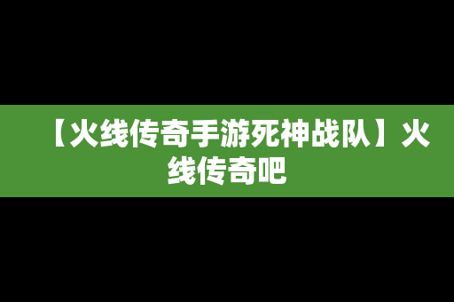 【火线传奇手游死神战队】火线传奇吧