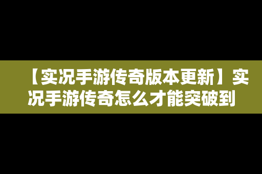 【实况手游传奇版本更新】实况手游传奇怎么才能突破到满级