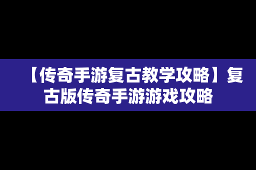 【传奇手游复古教学攻略】复古版传奇手游游戏攻略