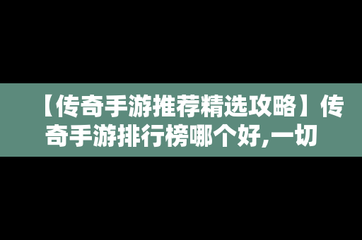 【传奇手游推荐精选攻略】传奇手游排行榜哪个好,一切装备靠打