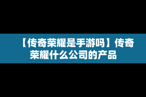 【传奇荣耀是手游吗】传奇荣耀什么公司的产品