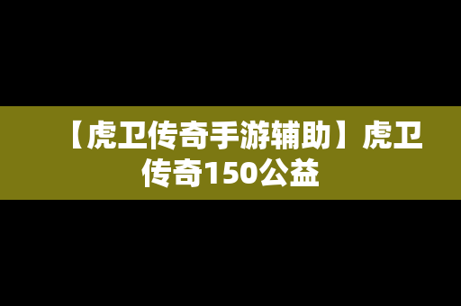 【虎卫传奇手游辅助】虎卫传奇150公益