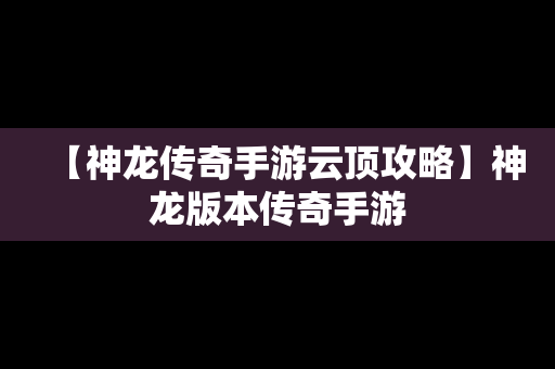 【神龙传奇手游云顶攻略】神龙版本传奇手游