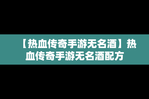 【热血传奇手游无名酒】热血传奇手游无名酒配方