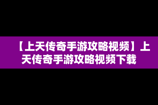 【上天传奇手游攻略视频】上天传奇手游攻略视频下载