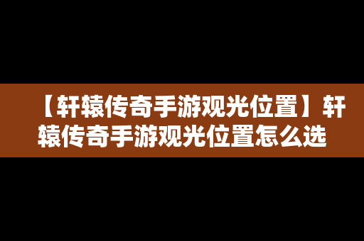 【轩辕传奇手游观光位置】轩辕传奇手游观光位置怎么选