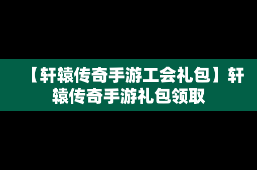 【轩辕传奇手游工会礼包】轩辕传奇手游礼包领取