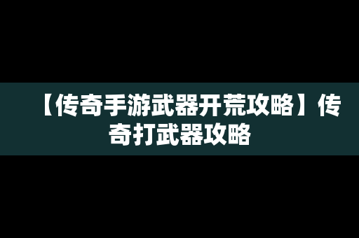 【传奇手游武器开荒攻略】传奇打武器攻略