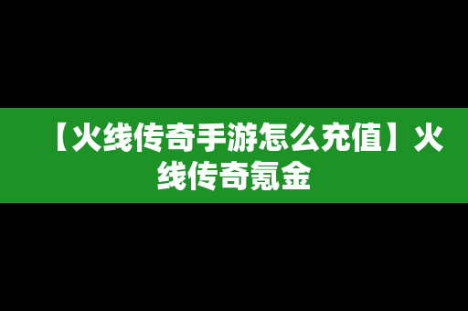 【火线传奇手游怎么充值】火线传奇氪金