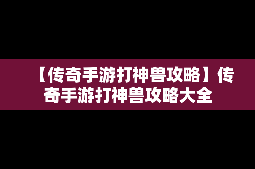 【传奇手游打神兽攻略】传奇手游打神兽攻略大全