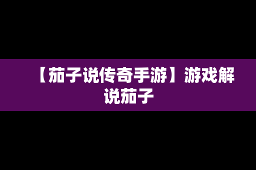 【茄子说传奇手游】游戏解说茄子