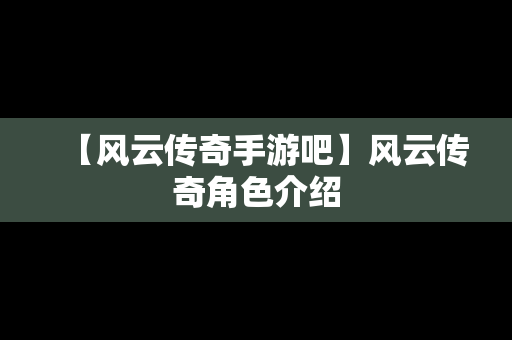 【风云传奇手游吧】风云传奇角色介绍