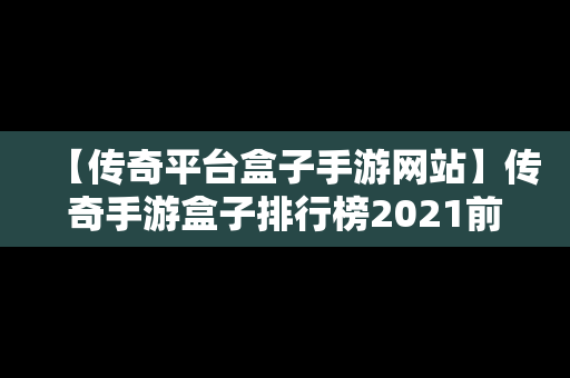 【传奇平台盒子手游网站】传奇手游盒子排行榜2021前十名