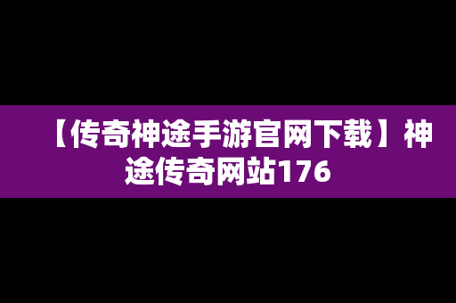 【传奇神途手游官网下载】神途传奇网站176